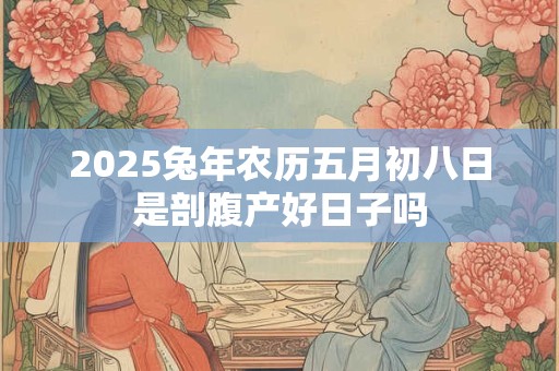 2025兔年农历五月初八日是剖腹产好日子吗