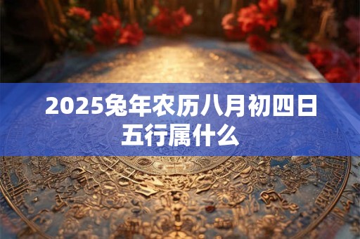 2025兔年农历八月初四日五行属什么
