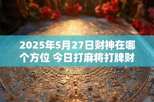 2025年5月27日财神在哪个方位 今日打麻将打牌财神方位！