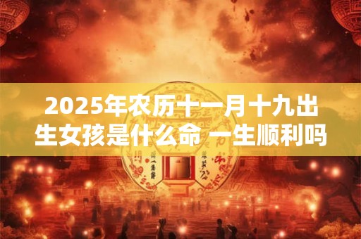 2025年农历十一月十九出生女孩是什么命 一生顺利吗