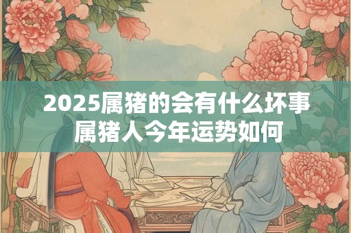 2025属猪的会有什么坏事 属猪人今年运势如何