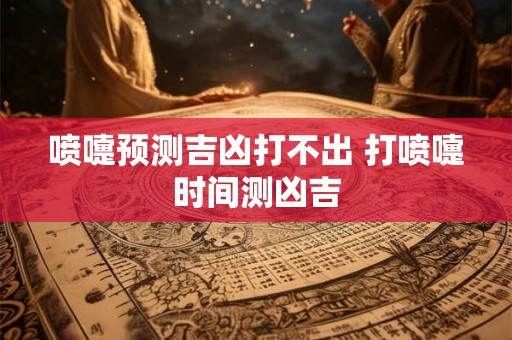 喷嚏预测吉凶打不出 打喷嚏时间测凶吉