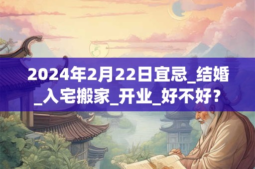 2024年2月22日宜忌_结婚_入宅搬家_开业_好不好？