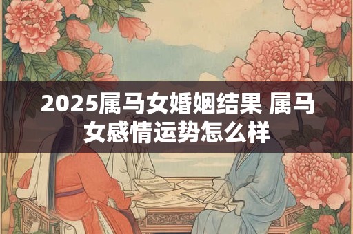 2025属马女婚姻结果 属马女感情运势怎么样