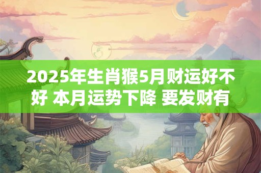 2025年生肖猴5月财运好不好 本月运势下降 要发财有些困难