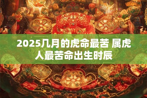 2025几月的虎命最苦 属虎人最苦命出生时辰 2025几月的虎命最苦 属虎人最苦命出生时辰