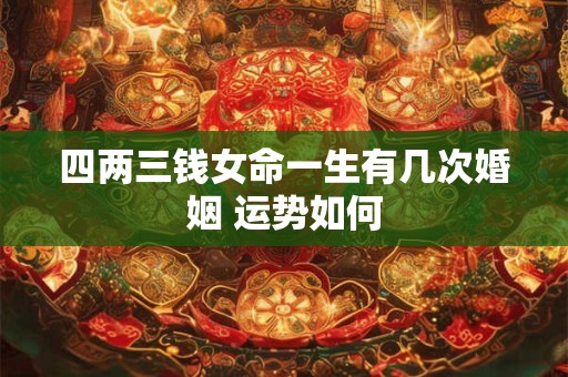 四两三钱女命一生有几次婚姻 运势如何