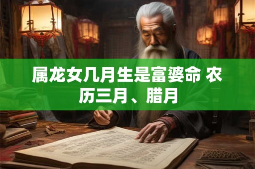 属龙女几月生是富婆命 农历三月、腊月