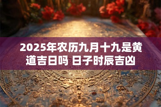 2026年农历九月十九是黄道吉日吗 日子时辰吉凶