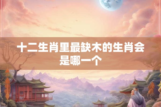 十二生肖里最缺木的生肖会是哪一个