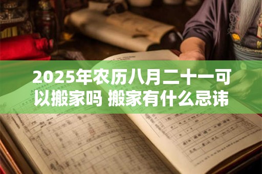 2026年农历八月二十一可以搬家吗 搬家有什么忌讳 2026年农历八月二十一可以搬家吗 搬家有什么忌讳