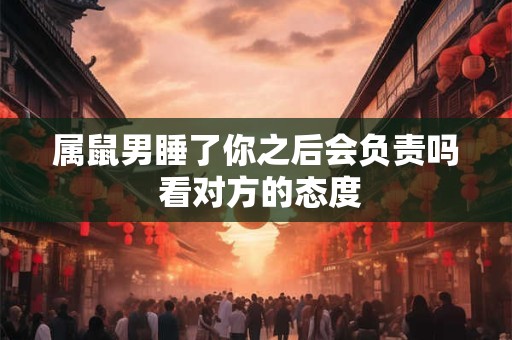 属鼠男睡了你之后会负责吗 看对方的态度