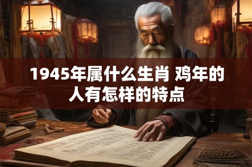 1945年属什么生肖 鸡年的人有怎样的特点
