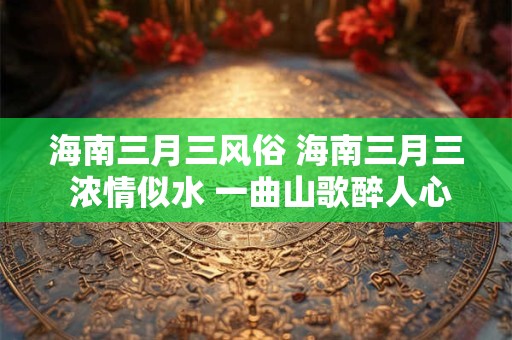 海南三月三风俗 海南三月三 浓情似水 一曲山歌醉人心! 海南三月三风俗 海南三月三 浓情似水 一曲山歌醉人心!