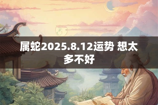 属蛇2025.8.12运势 想太多不好