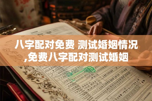 八字配对免费 测试婚姻情况,免费八字配对测试婚姻