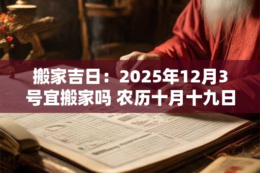 搬家吉日：2025年12月3号宜搬家吗 农历十月十九日子好吗