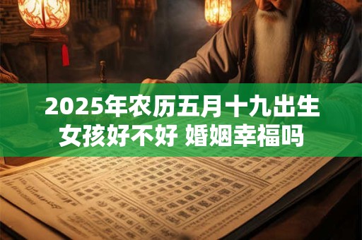2025年农历五月十九出生女孩好不好 婚姻幸福吗