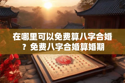 在哪里可以免费算八字合婚?免费八字合婚算婚期 在哪里可以免费算八字合婚?免费八字合婚算婚期