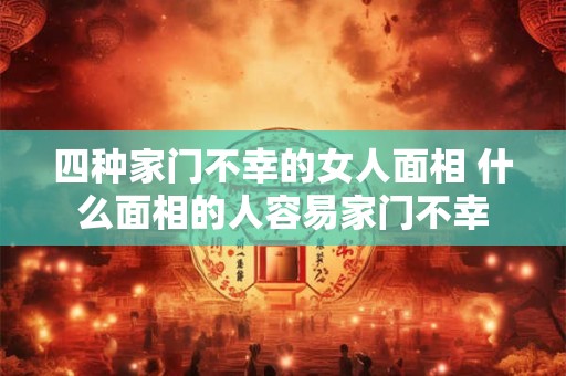 四种家门不幸的女人面相 什么面相的人容易家门不幸