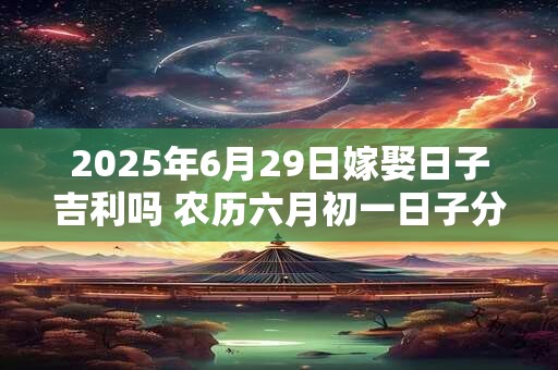 2026年6月29日嫁娶日子吉利吗 农历六月初一日子分析