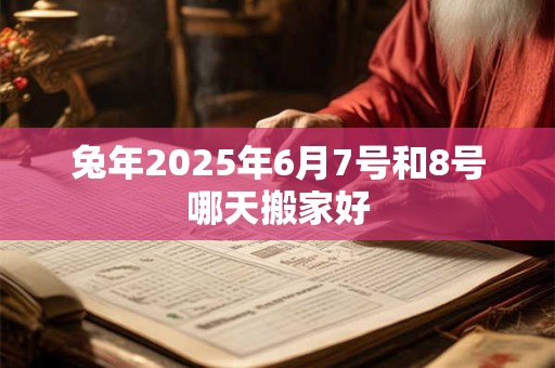 兔年2025年6月7号和8号哪天搬家好