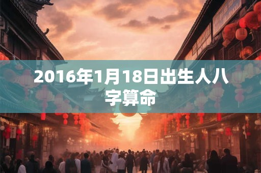 2016年1月18日出生人八字算命