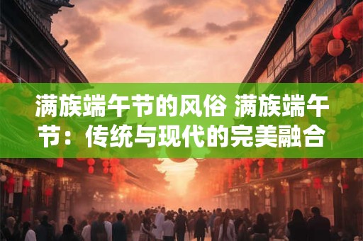 满族端午节的风俗 满族端午节:传统与现代的完美融合 满族端午节的风俗 满族端午节:传统与现代的完美融合