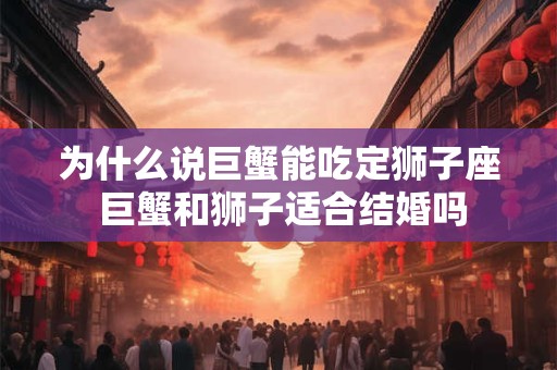 为什么说巨蟹能吃定狮子座 巨蟹和狮子适合结婚吗