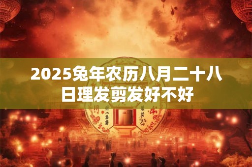 2025兔年农历八月二十八日理发剪发好不好