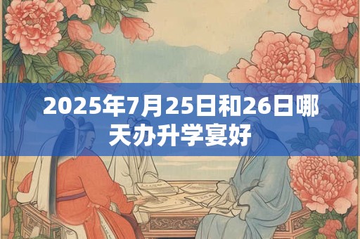 2025年7月25日和26日哪天办升学宴好