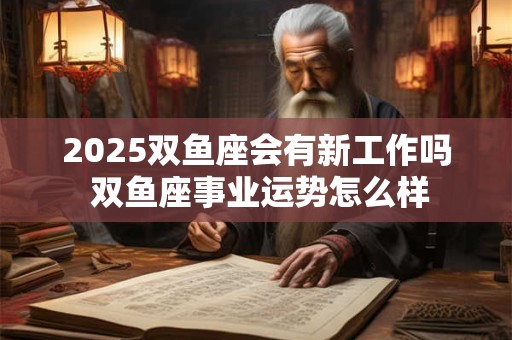 2026双鱼座会有新工作吗 双鱼座事业运势怎么样