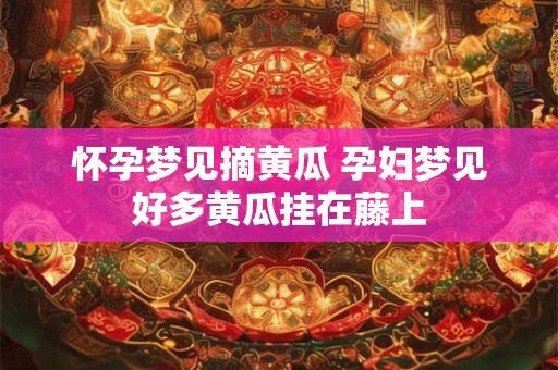 怀孕梦见摘黄瓜 孕妇梦见好多黄瓜挂在藤上