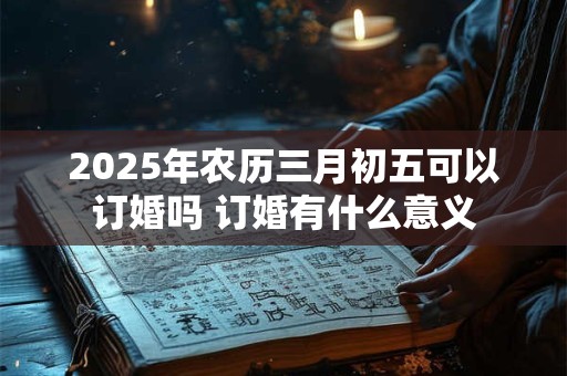 2025年农历三月初五可以订婚吗 订婚有什么意义 2025年农历三月初五可以订婚吗 订婚有什么意义