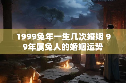 1999兔年一生几次婚姻 99年属兔人的婚姻运势