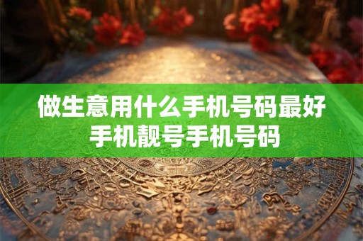 做生意用什么手机号码最好 手机靓号手机号码