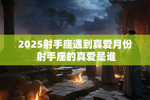 2025射手座遇到真爱月份 射手座的真爱是谁