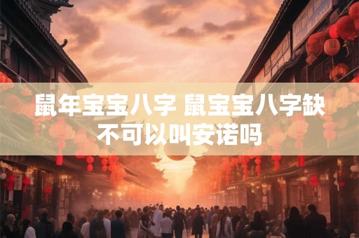 鼠年宝宝八字 鼠宝宝八字缺不可以叫安诺吗
