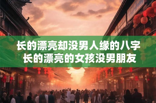 长的漂亮却没男人缘的八字 长的漂亮的女孩没男朋友有两种原因