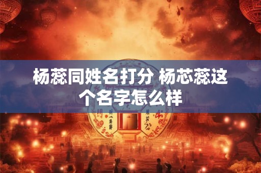 杨蕊同姓名打分 杨芯蕊这个名字怎么样