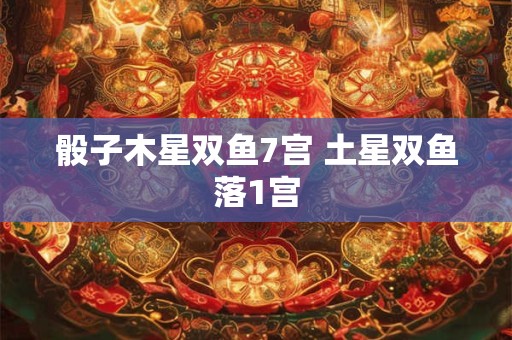 骰子木星双鱼7宫 土星双鱼落1宫