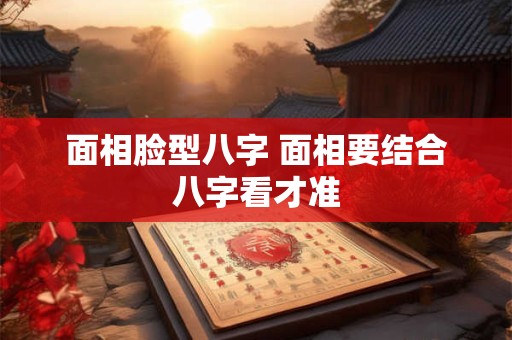 面相脸型八字 面相要结合八字看才准