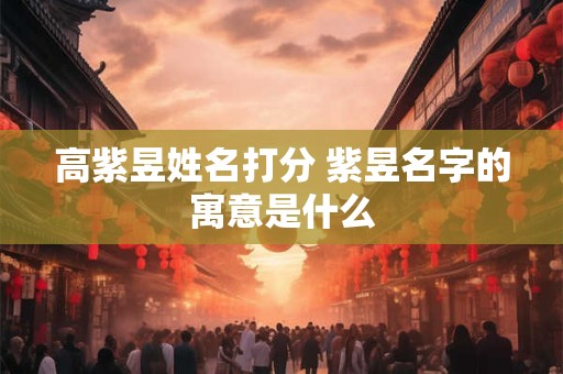 高紫昱姓名打分 紫昱名字的寓意是什么