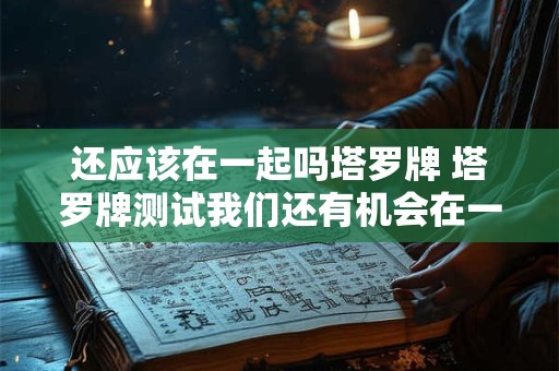 还应该在一起吗塔罗牌 塔罗牌测试我们还有机会在一起吗