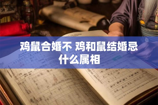 鸡鼠合婚不 鸡和鼠结婚忌什么属相