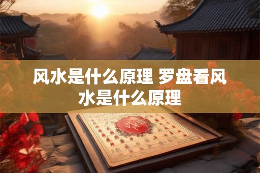 风水是什么原理 罗盘看风水是什么原理