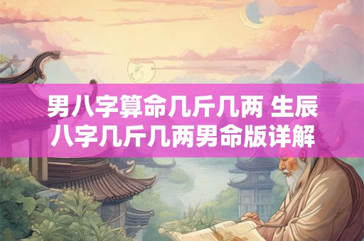 男八字算命几斤几两 生辰八字几斤几两男命版详解
