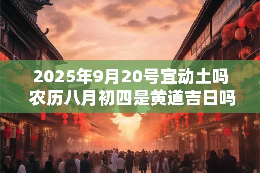 2025年9月20号宜动土吗 农历八月初四是黄道吉日吗