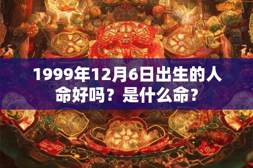 1999年12月6日出生的人命好吗？是什么命？