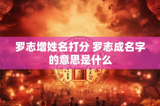 罗志增姓名打分 罗志成名字的意思是什么